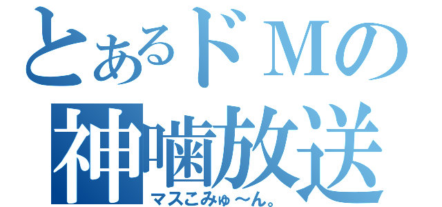 とあるドＭの神噛放送（マスこみゅ～ん。）