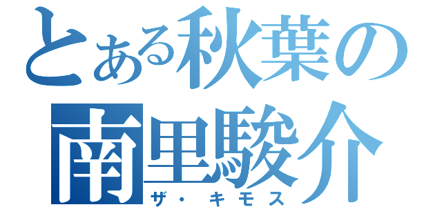 とある秋葉の南里駿介（ザ・キモス）