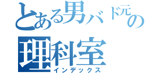 とある男バド元部長の理科室（インデックス）