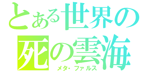とある世界の死の雲海（ メタ・ファルス）