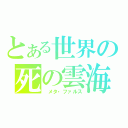 とある世界の死の雲海（ メタ・ファルス）