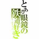 とある眼鏡の鉄道好き（レールファン）