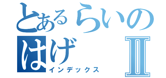 とあるらいのはげⅡ（インデックス）