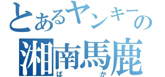 とあるヤンキーの湘南馬鹿（ばか）