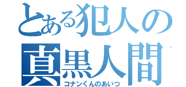 とある犯人の真黒人間（コナンくんのあいつ）