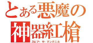 とある悪魔の神器紅槍（スピア・ザ・グングニル）