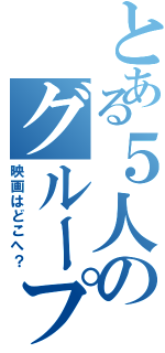 とある５人のグループ（映画はどこへ？）