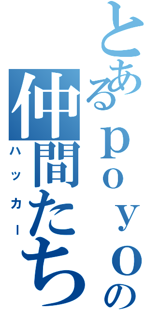 とあるｐｏｙｏｎの仲間たち（ハッカー）