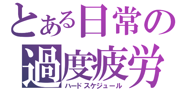 とある日常の過度疲労（ハードスケジュール）