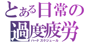 とある日常の過度疲労（ハードスケジュール）