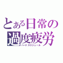 とある日常の過度疲労（ハードスケジュール）