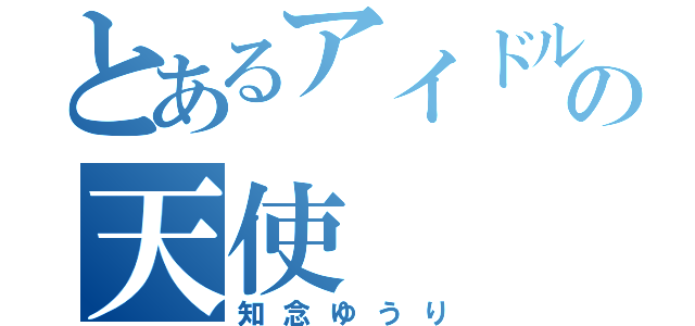 とあるアイドルの天使（知念ゆうり）