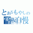 とあるもやしの雪板自慢（スノーボード）