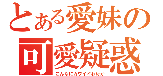 とある愛妹の可愛疑惑（こんなにカワイイわけが）