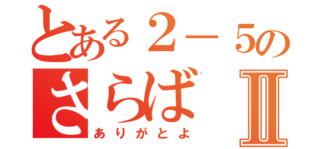 とある２－５のさらばⅡ（ありがとよ）