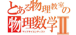とある物理教室の物理数学班Ⅱ（マッドサイエンティスト）