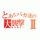 とあるバカ達の大襲撃Ⅱ（鈴木隆之へ）