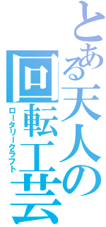 とある天人の回転工芸（ロータリークラフト）