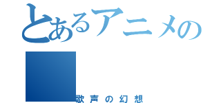 とあるアニメの（歌声の幻想）