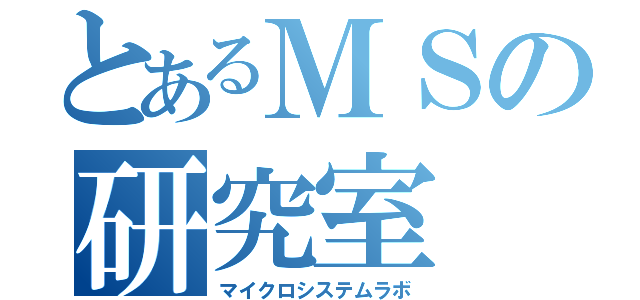 とあるＭＳの研究室（マイクロシステムラボ）