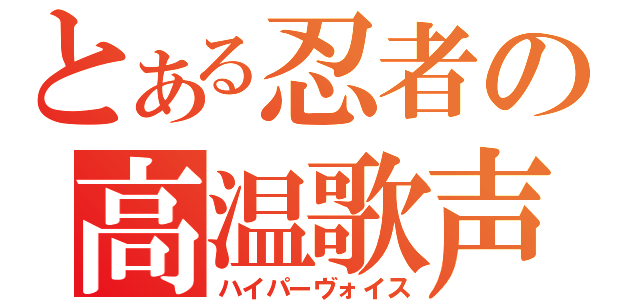 とある忍者の高温歌声（ハイパーヴォイス）