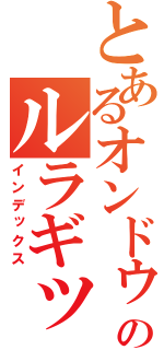 とあるオンドゥルのルラギッタンディスカー！！！（インデックス）