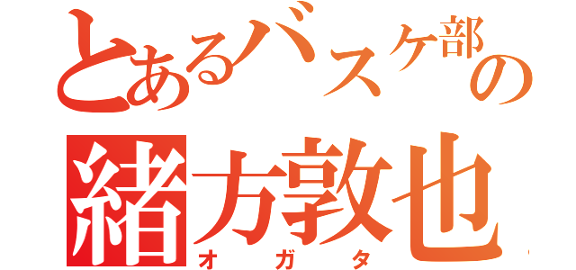 とあるバスケ部の緒方敦也（オガタ）