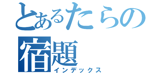 とあるたらの宿題（インデックス）