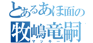 とあるあほ面の牧嶋竜嗣（マッキー）