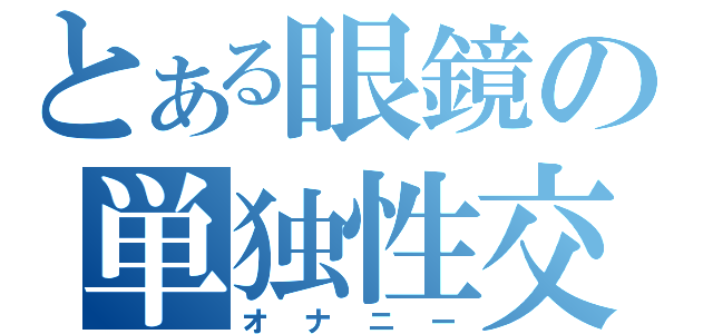 とある眼鏡の単独性交（オナニー）