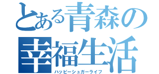 とある青森の幸福生活（ハッピーシュガーライフ）