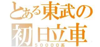 とある東武の初日立車（５００００系）