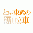 とある東武の初日立車（５００００系）