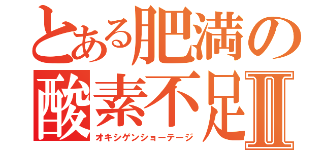 とある肥満の酸素不足Ⅱ（オキシゲンショーテージ）