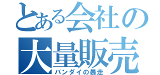 とある会社の大量販売（バンダイの暴走）