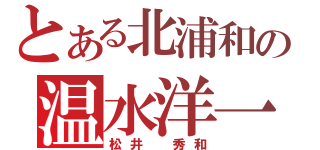 とある北浦和の温水洋一（松井　秀和）