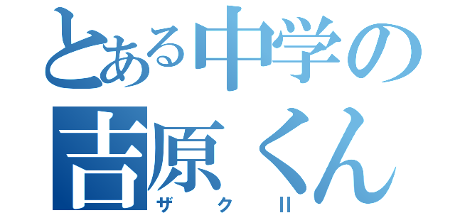 とある中学の吉原くん（ザクⅡ）