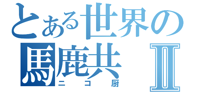 とある世界の馬鹿共Ⅱ（ニコ厨）