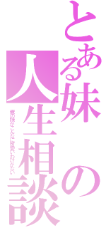 とある妹の人生相談（俺の妹がこんなに可愛いわけがない）