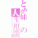 とある妹の人生相談（俺の妹がこんなに可愛いわけがない）