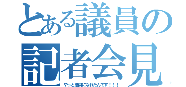 とある議員の記者会見（やっと議員になれたんです！！！）