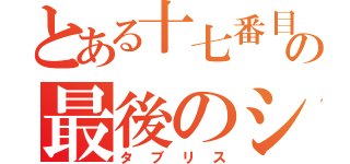 とある十七番目の最後のシ者（タブリス）