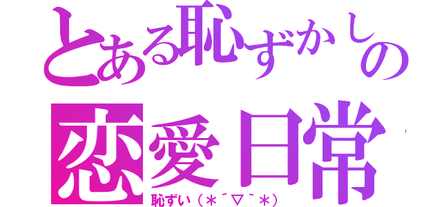 とある恥ずかしがり屋のの恋愛日常（恥ずい（＊´▽｀＊））