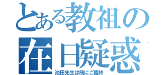 とある教祖の在日疑惑（池田先生は既にご臨終）