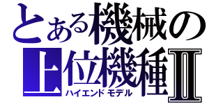 とある機械の上位機種Ⅱ（ハイエンドモデル）