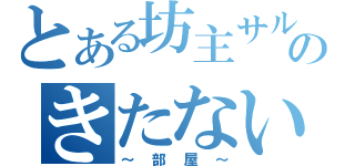 とある坊主サルのきたない（～部屋～）