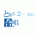 とある２－４の合唱（証）