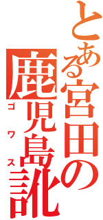 とある宮田の鹿児島訛（ゴワス）