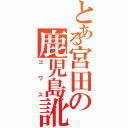 とある宮田の鹿児島訛（ゴワス）