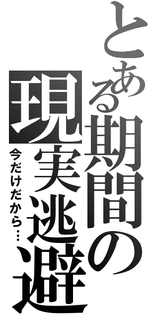 とある期間の現実逃避（今だけだから…）